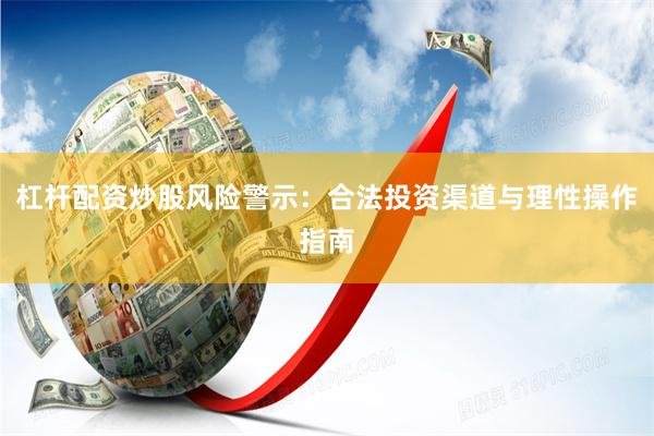 杠杆配资炒股风险警示：合法投资渠道与理性操作指南
