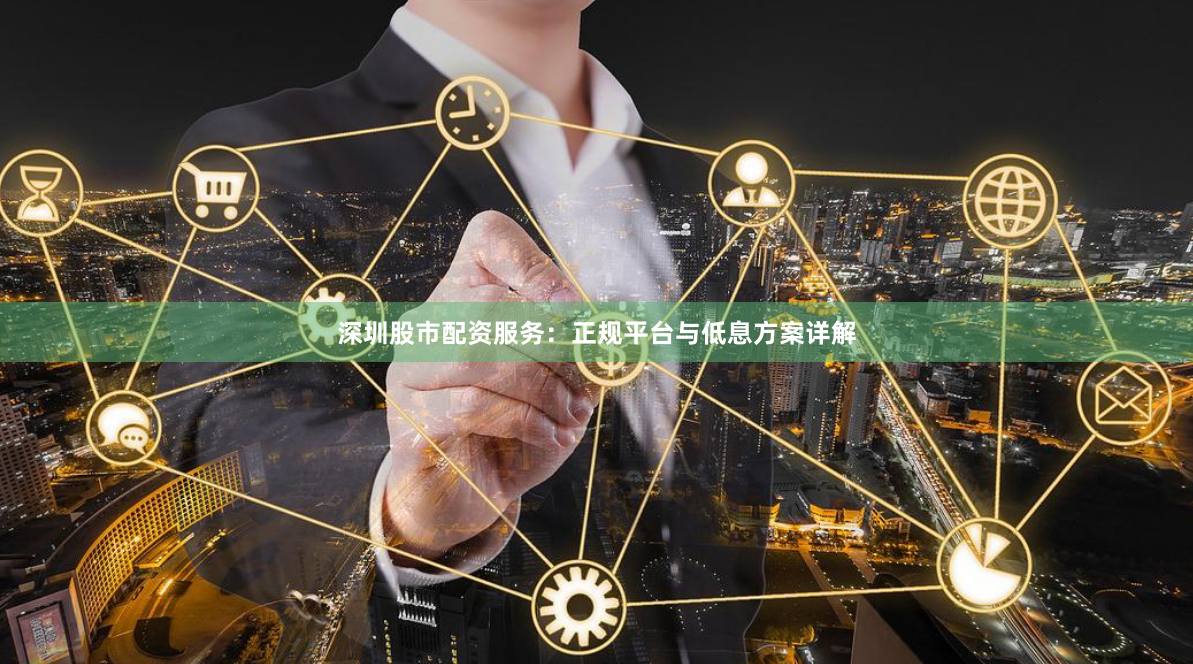 深圳股市配资服务：正规平台与低息方案详解
