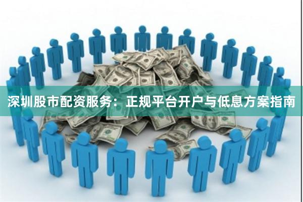 深圳股市配资服务：正规平台开户与低息方案指南