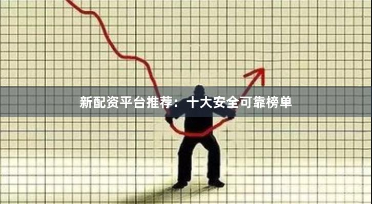 新配资平台推荐：十大安全可靠榜单