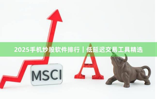 2025手机炒股软件排行｜低延迟交易工具精选