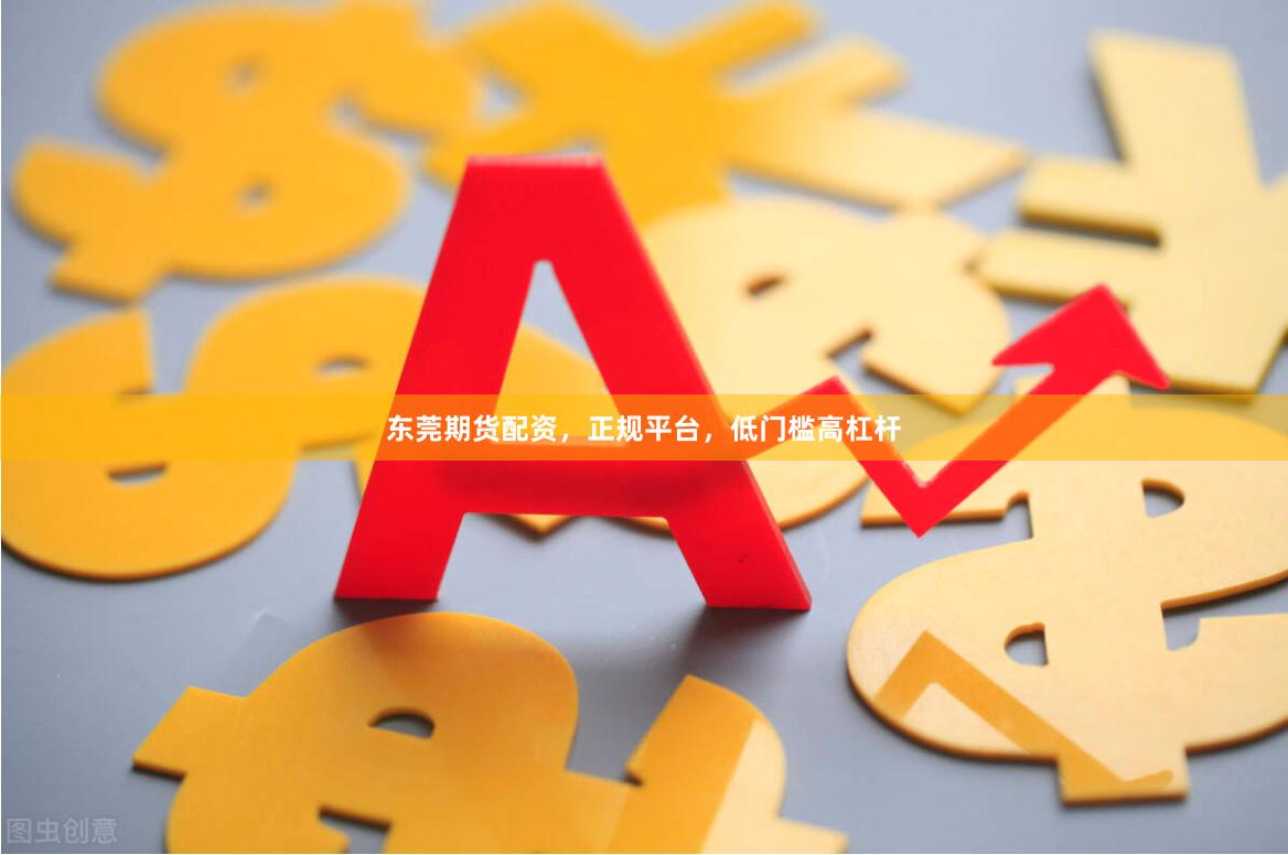 东莞期货配资，正规平台，低门槛高杠杆