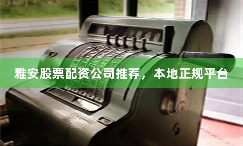 雅安股票配资公司推荐，本地正规平台