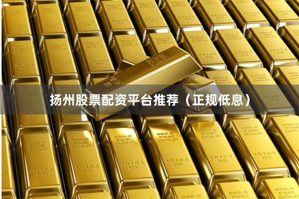 扬州股票配资平台推荐（正规低息）