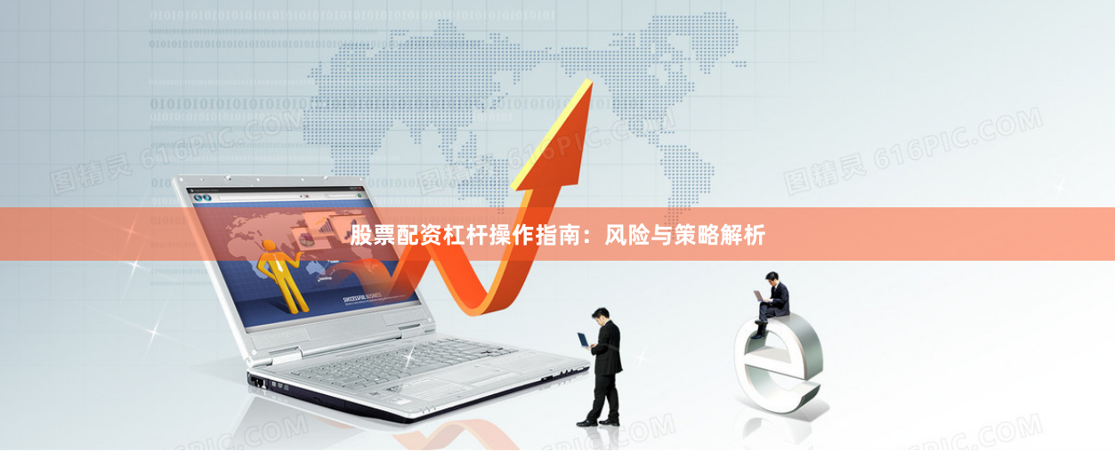 股票配资杠杆操作指南：风险与策略解析