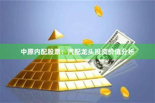 中原内配股票：汽配龙头投资价值分析