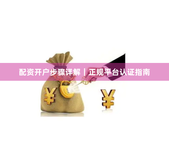 配资开户步骤详解｜正规平台认证指南