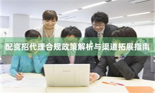 配资招代理合规政策解析与渠道拓展指南