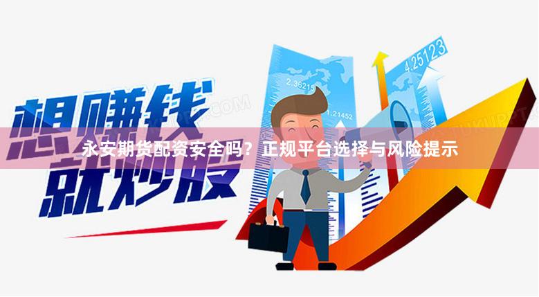 永安期货配资安全吗？正规平台选择与风险提示