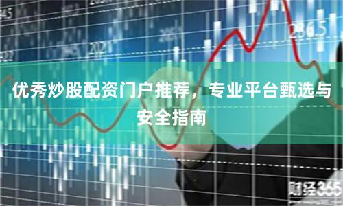 优秀炒股配资门户推荐，专业平台甄选与安全指南