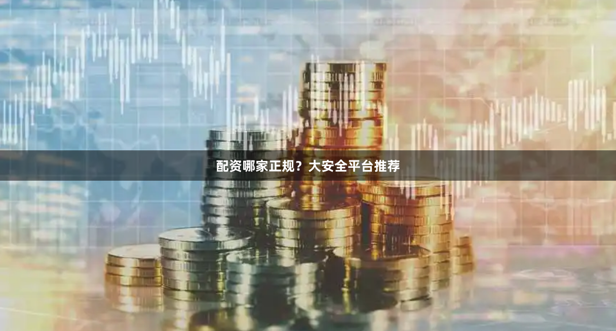 配资哪家正规？大安全平台推荐