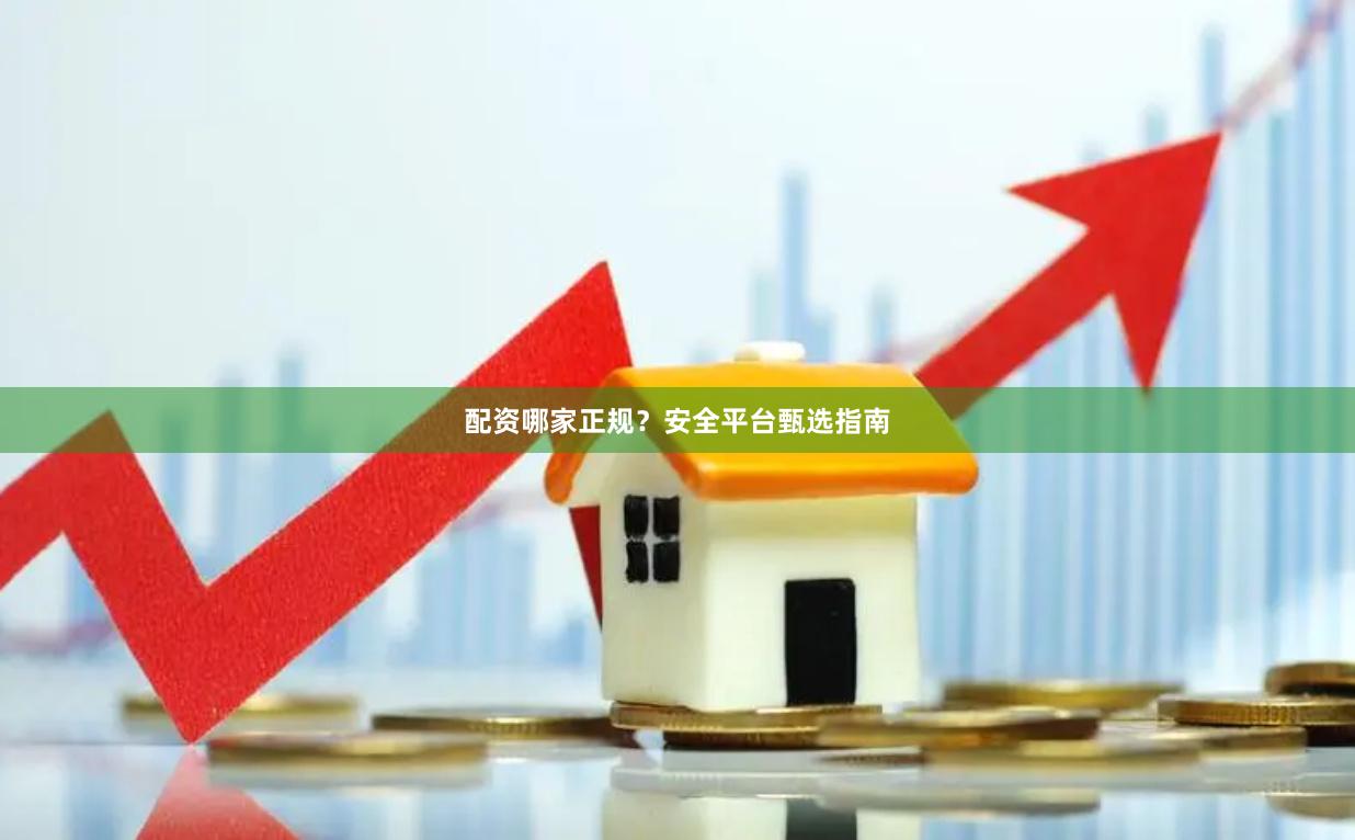 配资哪家正规？安全平台甄选指南
