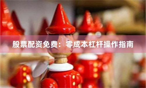 股票配资免费：零成本杠杆操作指南