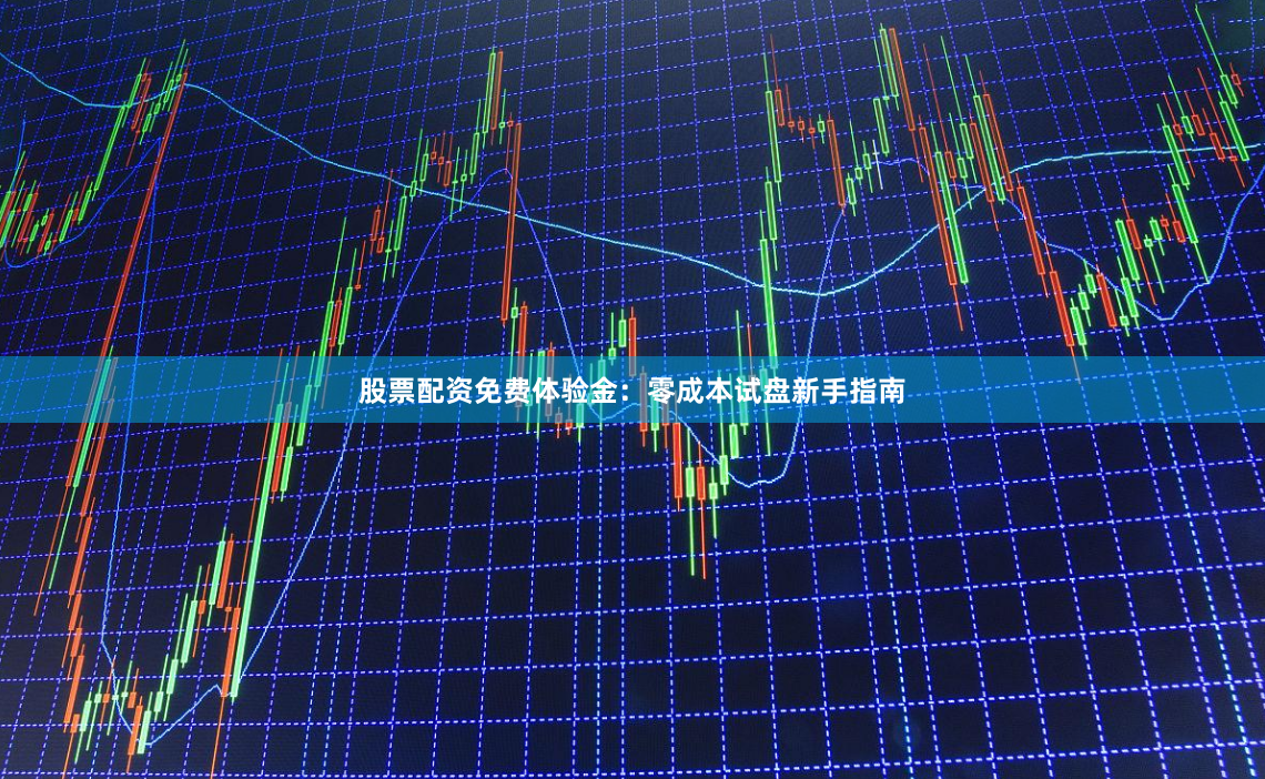 股票配资免费体验金：零成本试盘新手指南