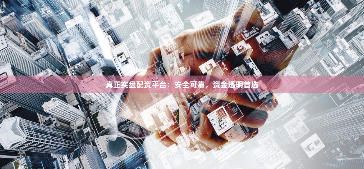 真正实盘配资平台：安全可靠，资金透明首选