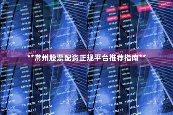 **常州股票配资正规平台推荐指南**