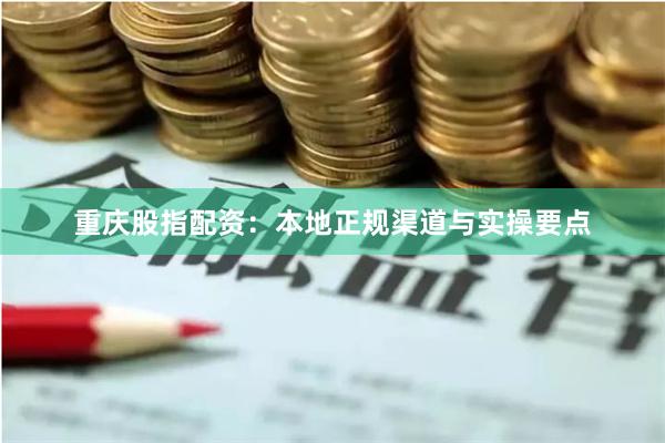 重庆股指配资：本地正规渠道与实操要点