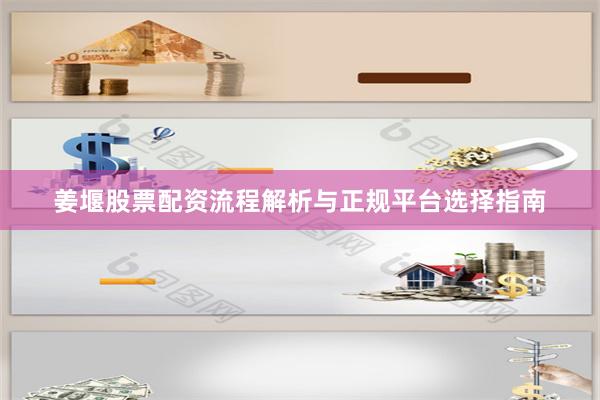姜堰股票配资流程解析与正规平台选择指南