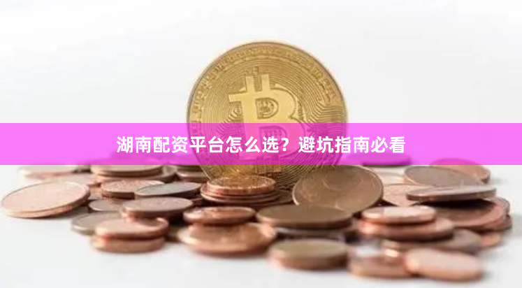 湖南配资平台怎么选？避坑指南必看
